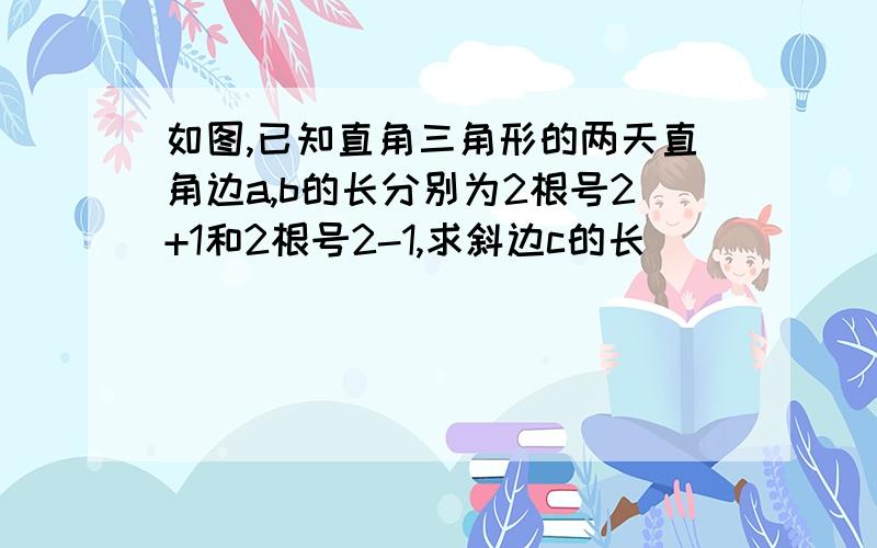 如图,已知直角三角形的两天直角边a,b的长分别为2根号2+1和2根号2-1,求斜边c的长