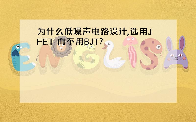 为什么低噪声电路设计,选用JFET 而不用BJT?