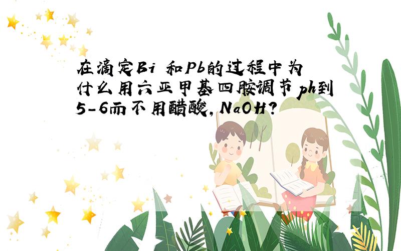 在滴定Bi 和Pb的过程中为什么用六亚甲基四胺调节ph到5-6而不用醋酸,NaOH?