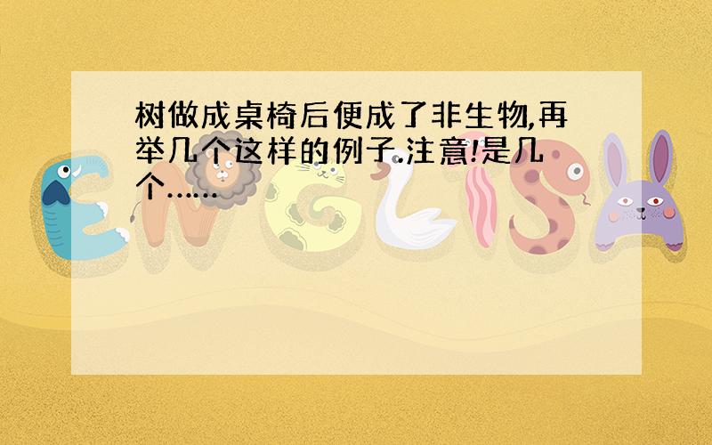 树做成桌椅后便成了非生物,再举几个这样的例子.注意!是几个……