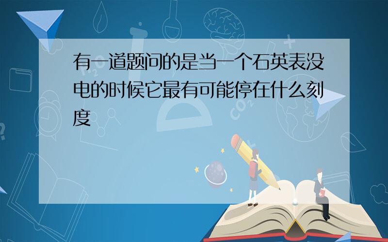 有一道题问的是当一个石英表没电的时候它最有可能停在什么刻度