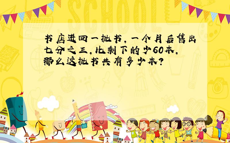 书店进回一批书,一个月后售出七分之三,比剩下的少60本,那么这批书共有多少本?