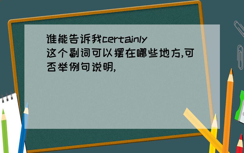 谁能告诉我certainly这个副词可以摆在哪些地方,可否举例句说明,