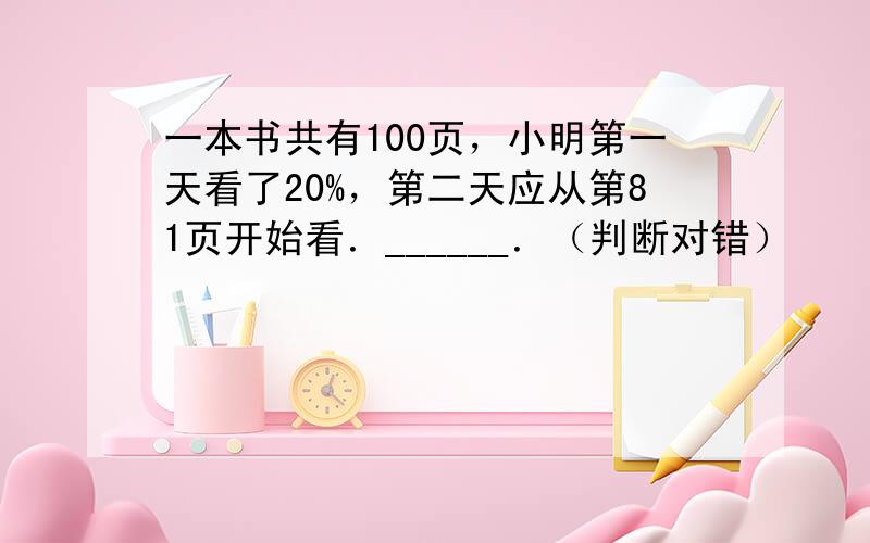 一本书共有100页，小明第一天看了20%，第二天应从第81页开始看．______．（判断对错）