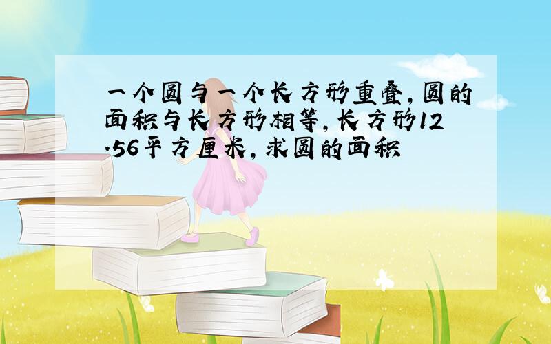 一个圆与一个长方形重叠,圆的面积与长方形相等,长方形12.56平方厘米,求圆的面积