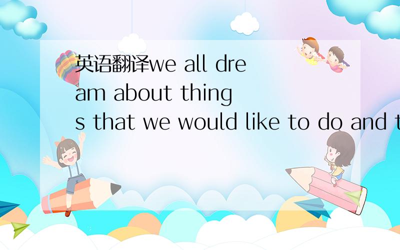 英语翻译we all dream about things that we would like to do and t