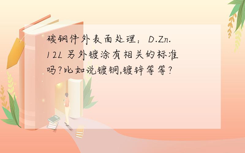 碳钢件外表面处理：D.Zn.12L 另外镀涂有相关的标准吗?比如说镀铜,镀锌等等?