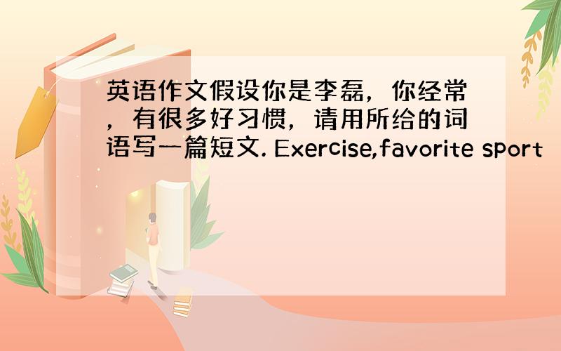 英语作文假设你是李磊，你经常，有很多好习惯，请用所给的词语写一篇短文. Exercise,favorite sport