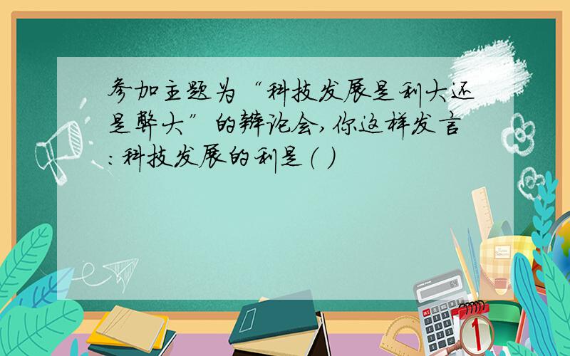 参加主题为“科技发展是利大还是弊大”的辩论会,你这样发言：科技发展的利是（ ）