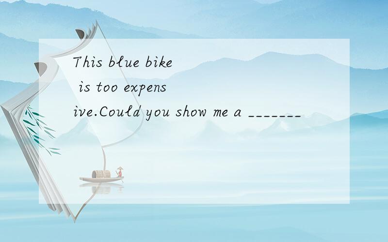 This blue bike is too expensive.Could you show me a _______