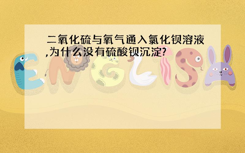 二氧化硫与氧气通入氯化钡溶液,为什么没有硫酸钡沉淀?