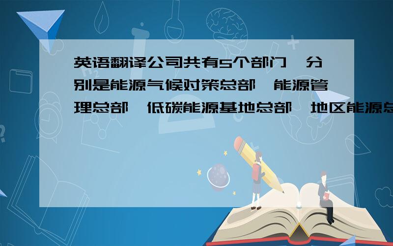 英语翻译公司共有5个部门,分别是能源气候对策总部、能源管理总部、低碳能源基地总部、地区能源总部、未来战略组和温室气体检证