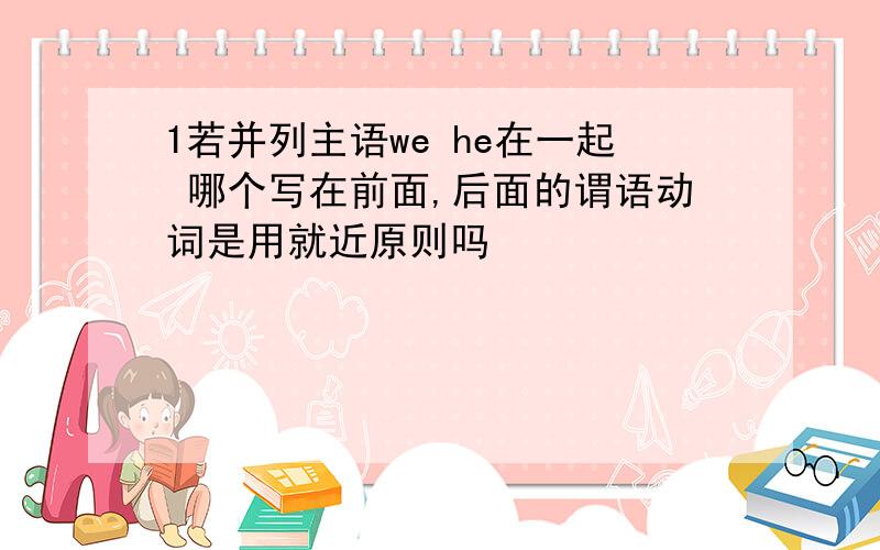 1若并列主语we he在一起 哪个写在前面,后面的谓语动词是用就近原则吗