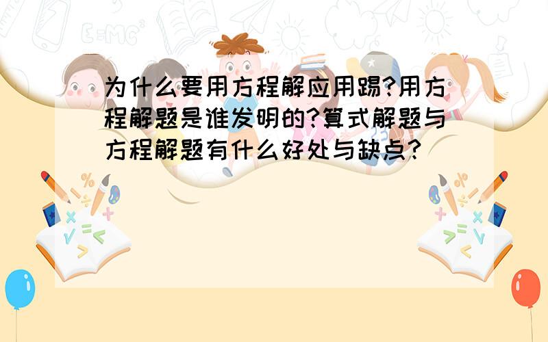 为什么要用方程解应用踢?用方程解题是谁发明的?算式解题与方程解题有什么好处与缺点?