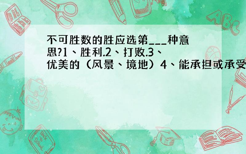 不可胜数的胜应选第___种意思?1丶胜利.2丶打败.3丶优美的（风景丶境地）4丶能承担或承受