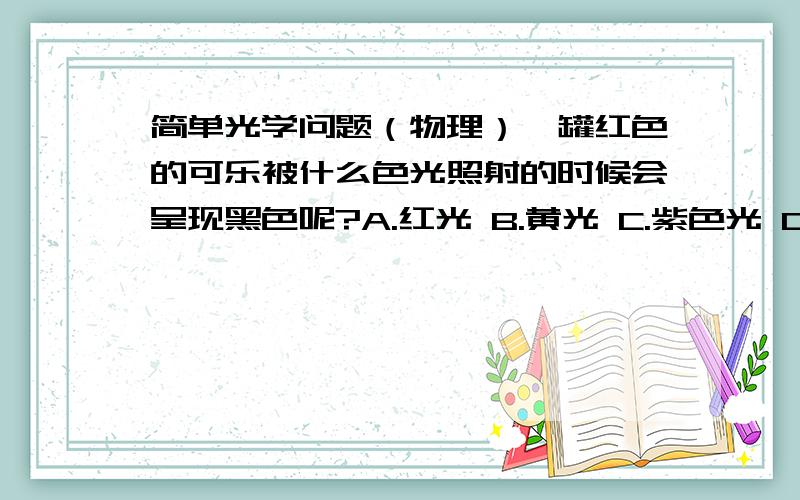 简单光学问题（物理）一罐红色的可乐被什么色光照射的时候会呈现黑色呢?A.红光 B.黄光 C.紫色光 D.青色光 E.全部