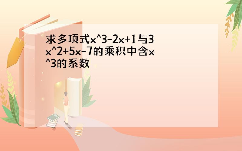 求多项式x^3-2x+1与3x^2+5x-7的乘积中含x^3的系数