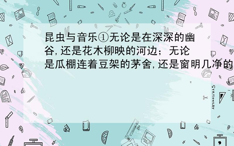 昆虫与音乐①无论是在深深的幽谷,还是花木柳映的河边；无论是瓜棚连着豆架的茅舍,还是窗明几净的校园,处处可闻虫鸣.蝉的歌声