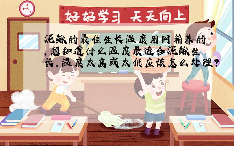 泥鳅的最佳生长温度用网箱养的,想知道什么温度最适合泥鳅生长,温度太高或太低应该怎么处理?