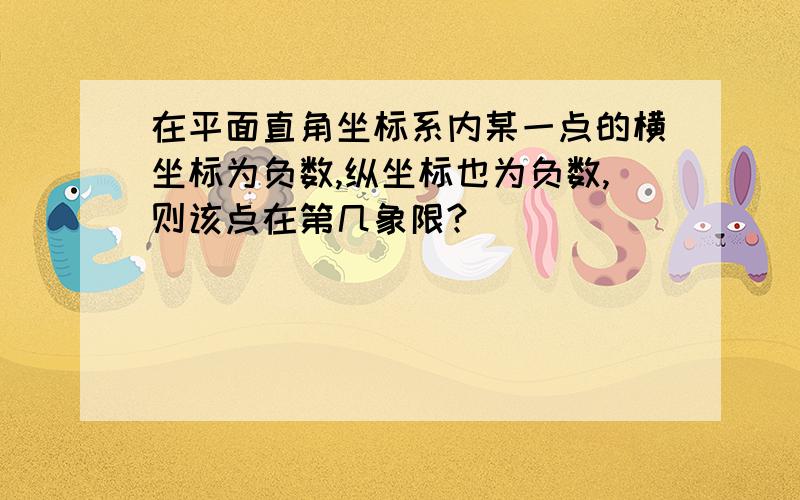 在平面直角坐标系内某一点的横坐标为负数,纵坐标也为负数,则该点在第几象限?