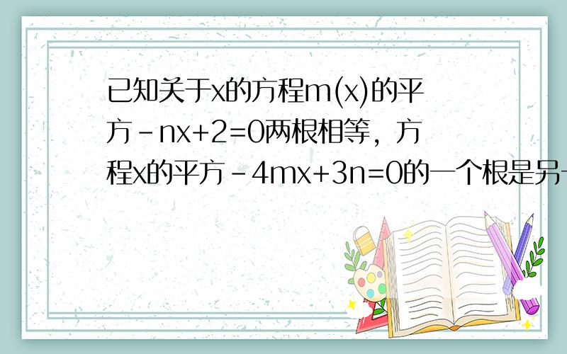 已知关于x的方程m(x)的平方－nx+2=0两根相等，方程x的平方-4mx+3n=0的一个根是另一个根的3倍，求证方程x