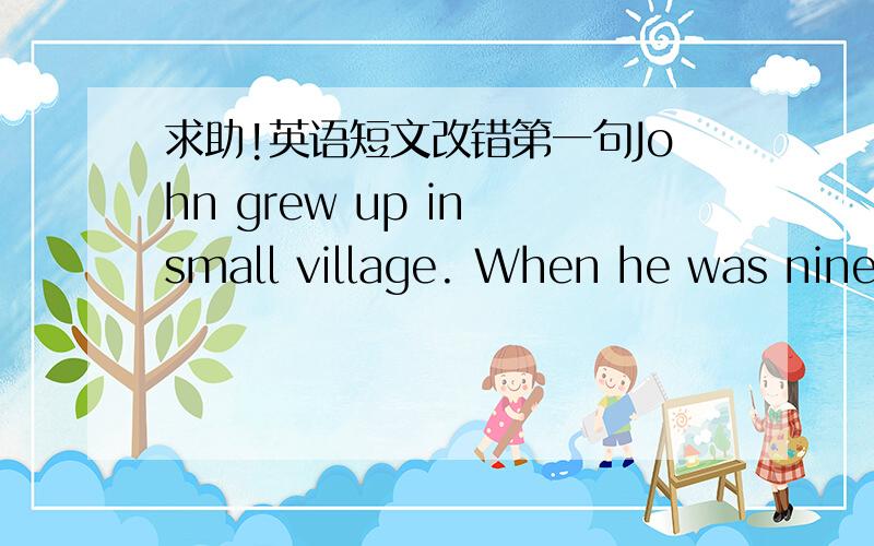 求助!英语短文改错第一句John grew up in small village. When he was nine,