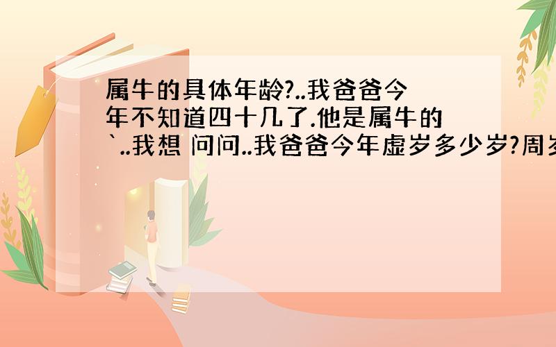 属牛的具体年龄?..我爸爸今年不知道四十几了.他是属牛的`..我想 问问..我爸爸今年虚岁多少岁?周岁多少岁?