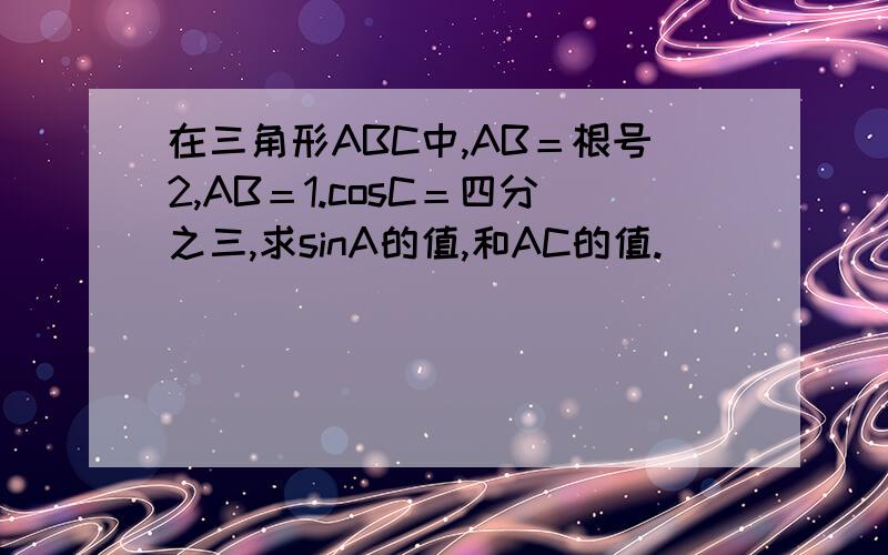 在三角形ABC中,AB＝根号2,AB＝1.cosC＝四分之三,求sinA的值,和AC的值.