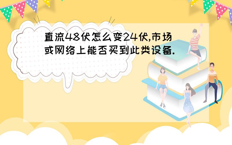 直流48伏怎么变24伏,市场或网络上能否买到此类设备.