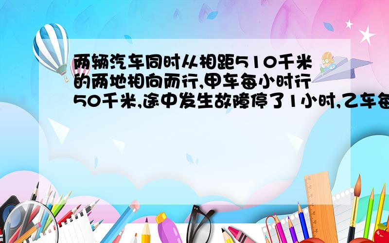 两辆汽车同时从相距510千米的两地相向而行,甲车每小时行50千米,途中发生故障停了1小时,乙车每小时行30千米,相遇时甲