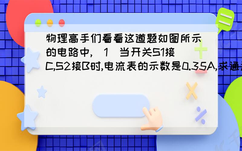 物理高手们看看这道题如图所示的电路中,（1）当开关S1接C,S2接B时,电流表的示数是0.35A,求通过L1和L2的电流