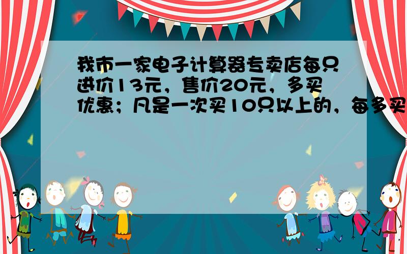 我市一家电子计算器专卖店每只进价13元，售价20元，多买优惠；凡是一次买10只以上的，每多买1只，所买的全部计算器每只就