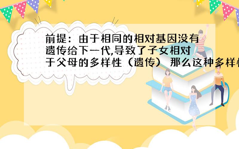 前提：由于相同的相对基因没有遗传给下一代,导致了子女相对于父母的多样性（遗传） 那么这种多样性发生的具体理由是什么呢?从