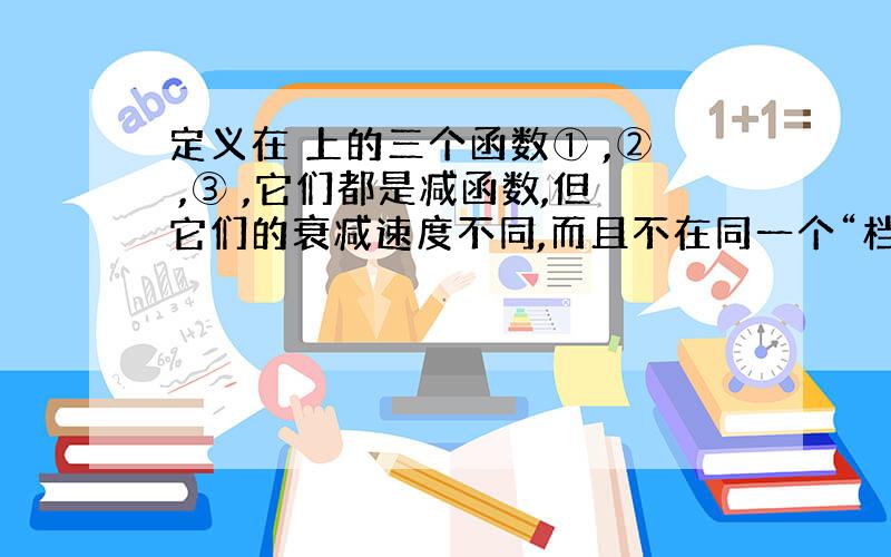 定义在 上的三个函数① ,② ,③ ,它们都是减函数,但它们的衰减速度不同,而且不在同一个“档次”上,随着 的增大,讨论