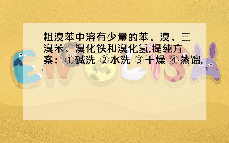 粗溴苯中溶有少量的苯、溴、三溴苯、溴化铁和溴化氢,提纯方案：①碱洗 ②水洗 ③干燥 ④蒸馏.