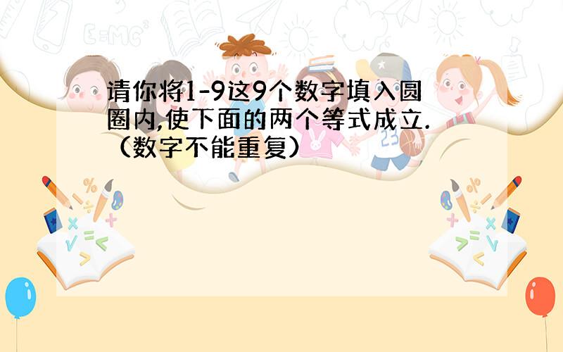 请你将1-9这9个数字填入圆圈内,使下面的两个等式成立.（数字不能重复）