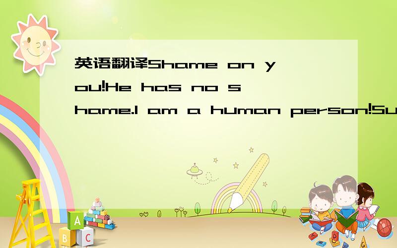 英语翻译Shame on you!He has no shame.I am a human person!Such a