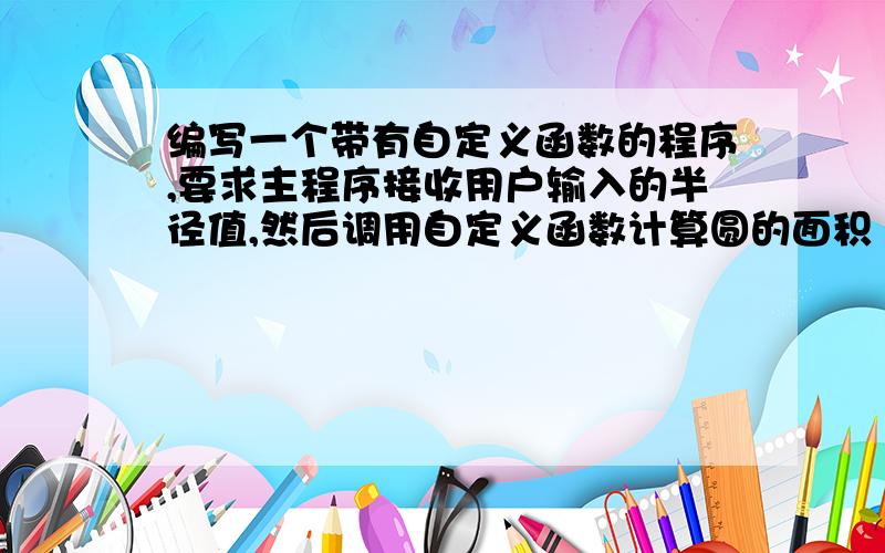 编写一个带有自定义函数的程序,要求主程序接收用户输入的半径值,然后调用自定义函数计算圆的面积