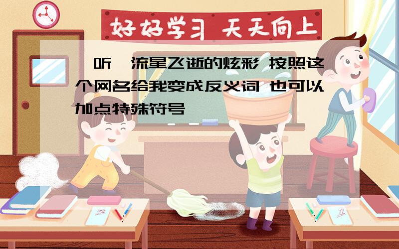 聆听,流星飞逝的炫彩 按照这个网名给我变成反义词 也可以加点特殊符号