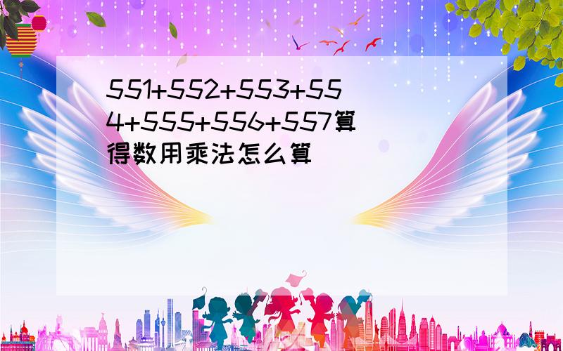 551+552+553+554+555+556+557算得数用乘法怎么算