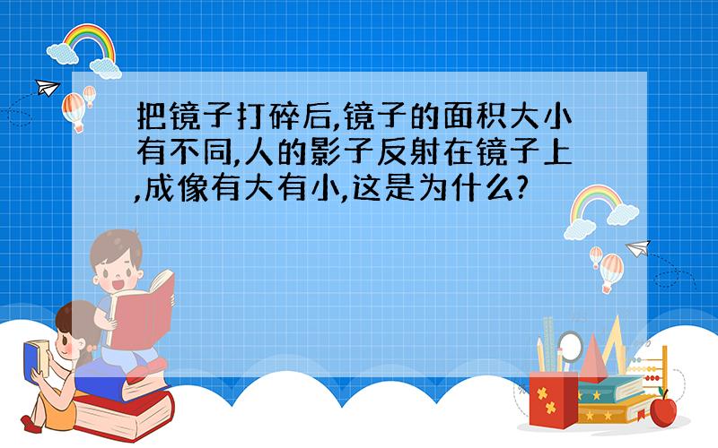 把镜子打碎后,镜子的面积大小有不同,人的影子反射在镜子上,成像有大有小,这是为什么?