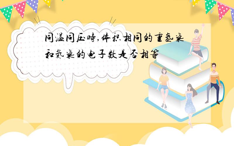 同温同压时,体积相同的重氢气和氦气的电子数是否相等