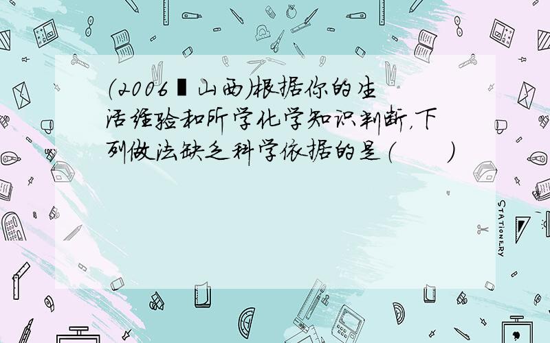 （2006•山西）根据你的生活经验和所学化学知识判断，下列做法缺乏科学依据的是（　　）