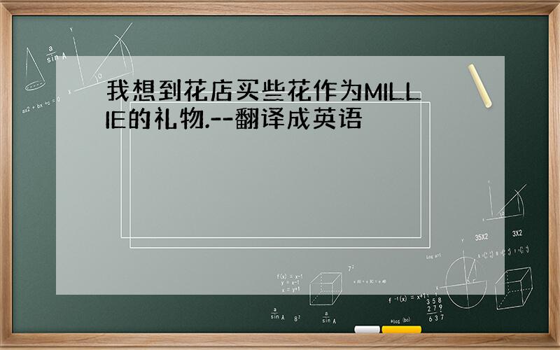 我想到花店买些花作为MILLIE的礼物.--翻译成英语