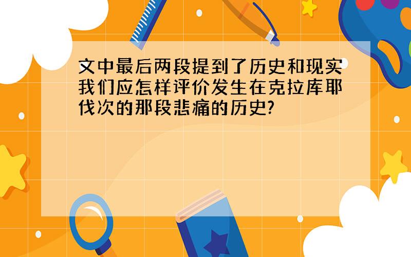 文中最后两段提到了历史和现实我们应怎样评价发生在克拉库耶伐次的那段悲痛的历史?