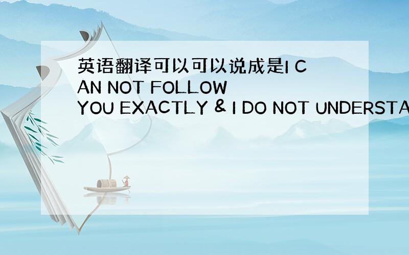 英语翻译可以可以说成是I CAN NOT FOLLOW YOU EXACTLY & I DO NOT UNDERSTAN