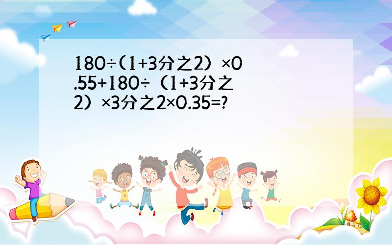 180÷(1+3分之2）×0.55+180÷（1+3分之2）×3分之2×0.35=?