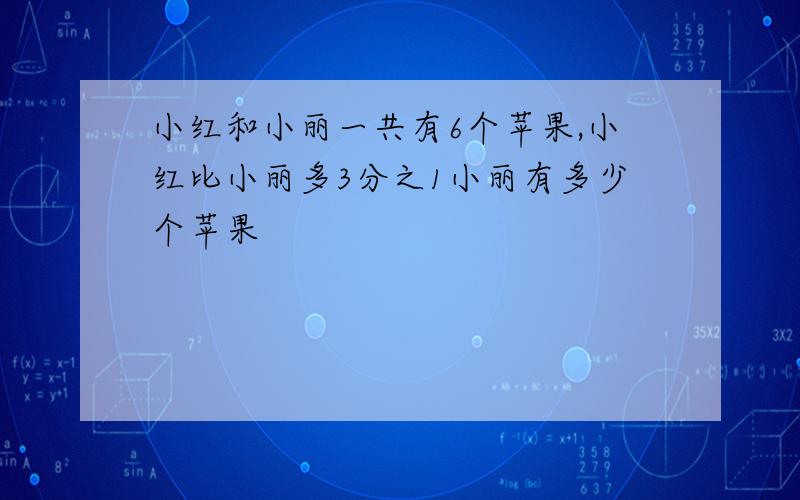 小红和小丽一共有6个苹果,小红比小丽多3分之1小丽有多少个苹果