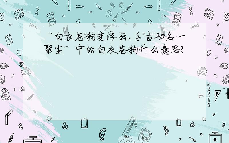 “白衣苍狗变浮云,千古功名一聚尘”中的白衣苍狗什么意思?