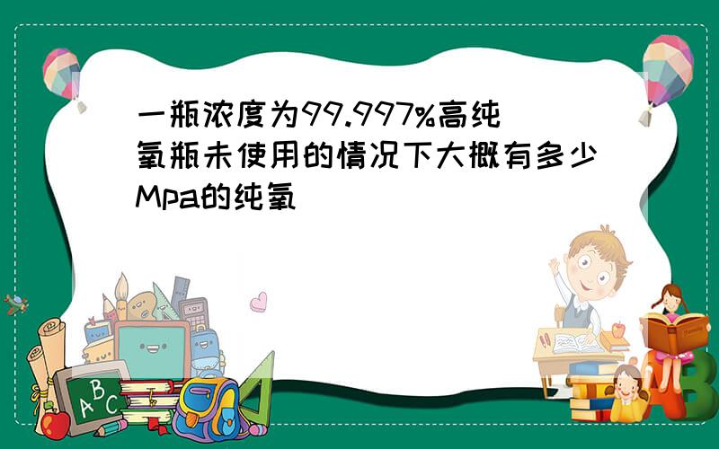 一瓶浓度为99.997%高纯氧瓶未使用的情况下大概有多少Mpa的纯氧